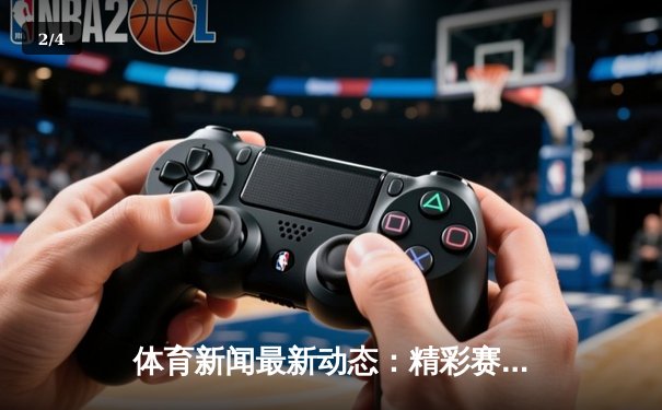 体育新闻最新动态：精彩赛事回顾 - 2