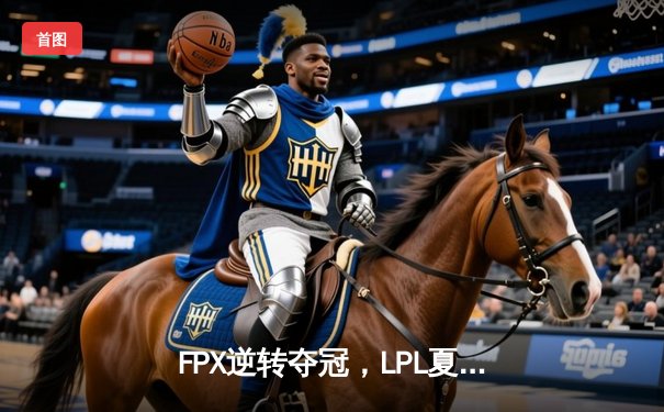 FPX逆转夺冠，LPL夏季赛上演惊天翻盘