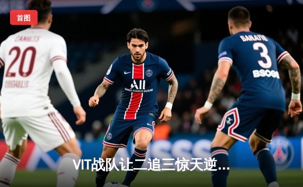 VIT战队让二追三惊天逆转JDG，LPL夏季总决赛上演史诗级对决