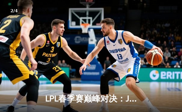 LPL春季赛巅峰对决：JDG鏖战五局险胜TES，Kanavi盲僧关键抢龙定胜局 - 2