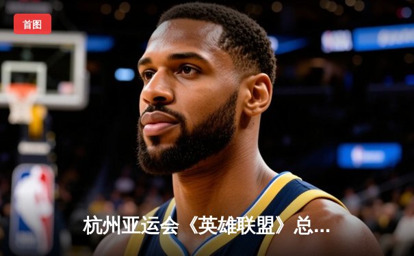 杭州亚运会《英雄联盟》总决赛：中国队让二追三逆转韩国夺冠 电竞首金诞生