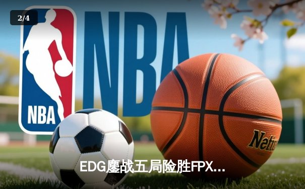 EDG鏖战五局险胜FPX，LPL春季赛总决赛上演惊心动魄逆转 - 2