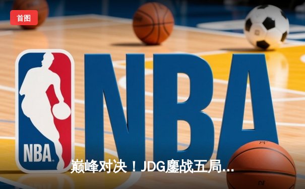 巅峰对决！JDG鏖战五局险胜BLG登顶LPL春冠，Knight沙皇绝境救主