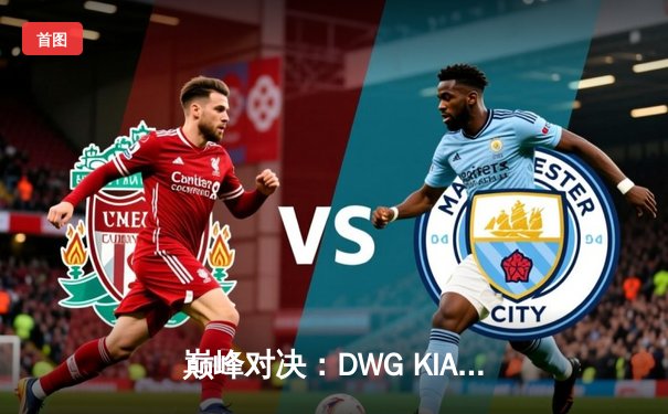 巅峰对决：DWG KIA鏖战五局险胜T1，成功卫冕LCK春季赛冠军