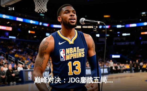 巅峰对决：JDG鏖战五局力克T1，369酒桶关键开团锁定胜局 - 2