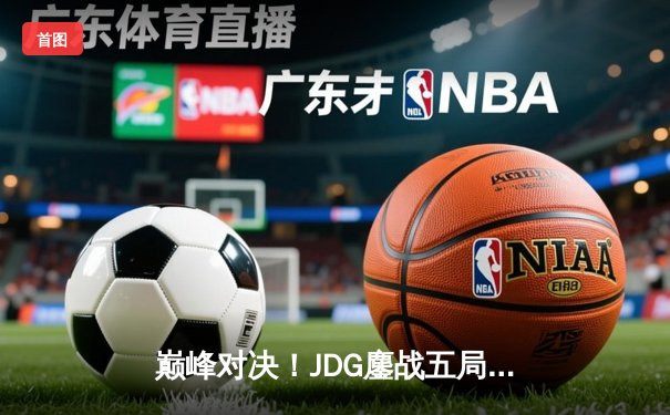 巅峰对决！JDG鏖战五局险胜T1，369酒桶关键开团锁定胜局