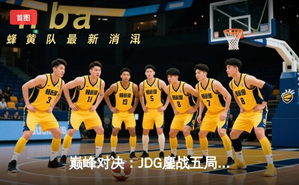 巅峰对决：JDG鏖战五局险胜T1，369关键团战定乾坤