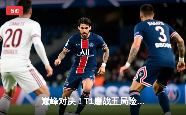 巅峰对决！T1鏖战五局险胜GEN，Faker沙皇关键开团锁定总决赛席位