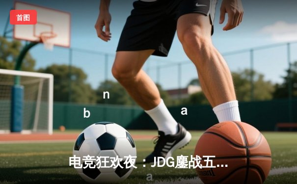 电竞狂欢夜：JDG鏖战五局险胜T1，Knight佐伊上演绝地翻盘