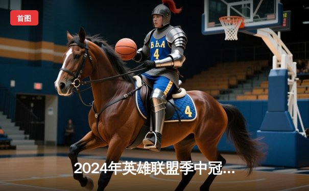 2024年英雄联盟季中冠军赛：T1战队3-2险胜GEN，Faker关键团战扭转乾坤