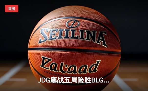 JDG鏖战五局险胜BLG，Knight沙皇关键推杆锁定LPL春决冠军