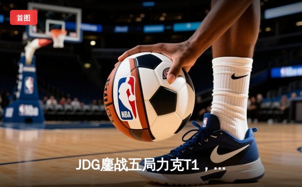 JDG鏖战五局力克T1，369凯南天雷锁定MSI决赛席位