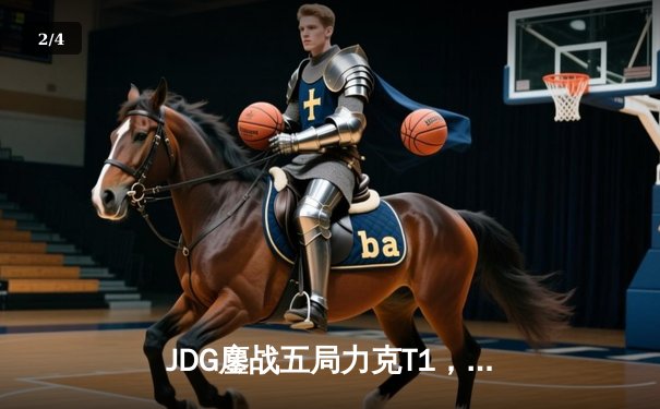 JDG鏖战五局力克T1，369酒桶关键开团锁定MSI决赛席位 - 2