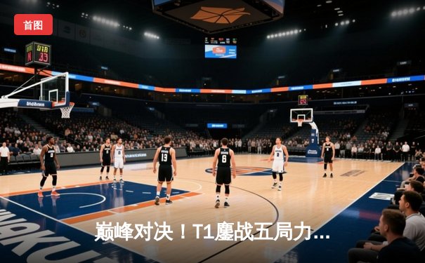 巅峰对决！T1鏖战五局力克JDG，Faker沙皇主宰战局挺进S13决赛