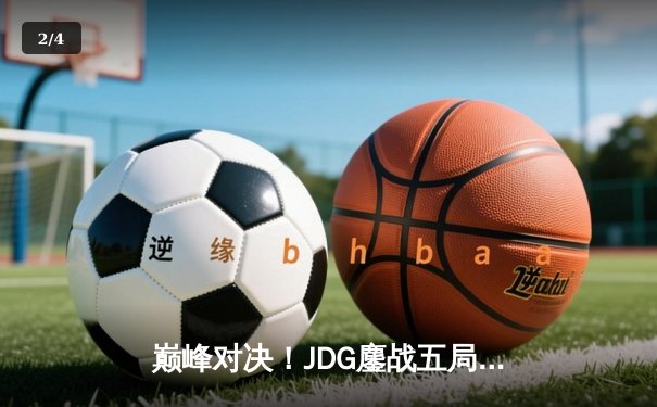 巅峰对决！JDG鏖战五局力克T1，369神级纳尔助LPL问鼎MSI - 2