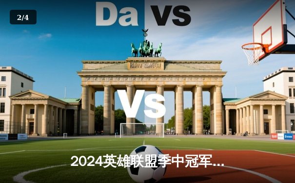 2024英雄联盟季中冠军赛巅峰对决：BLG鏖战五局险胜GEN挺进决赛 - 2
