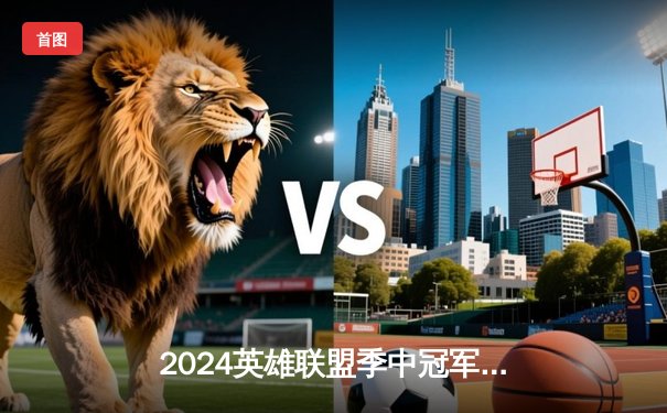 2024英雄联盟季中冠军赛：GEN鏖战五局力克BLG，Chovy沙皇绝境翻盘定乾坤