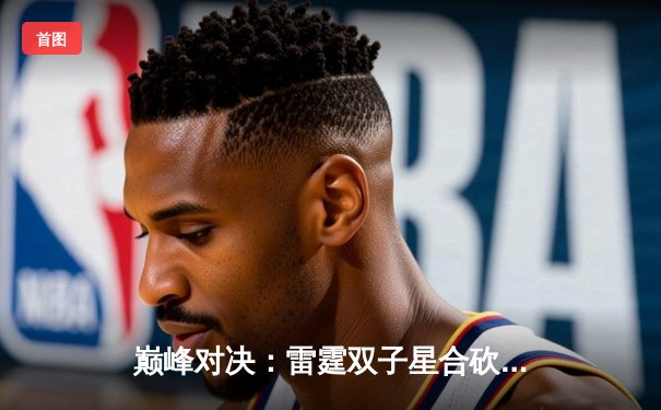 巅峰对决：雷霆双子星合砍72分险胜勇士，系列赛悬念再起