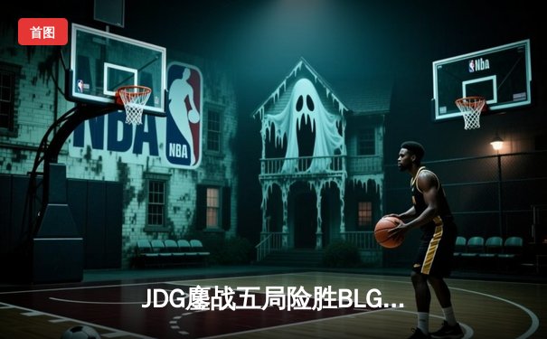 JDG鏖战五局险胜BLG，Knight沙皇绝境推盘锁定胜局