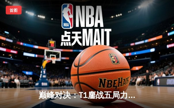 巅峰对决：T1鏖战五局力克Gen.G，Faker沙皇主宰LCK春季总决赛