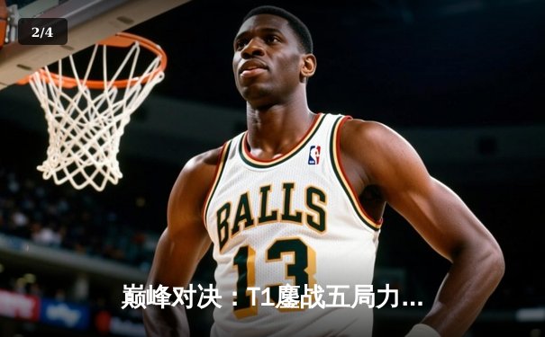 巅峰对决：T1鏖战五局力克Gen.G，Faker沙皇主宰LCK春季总决赛 - 2