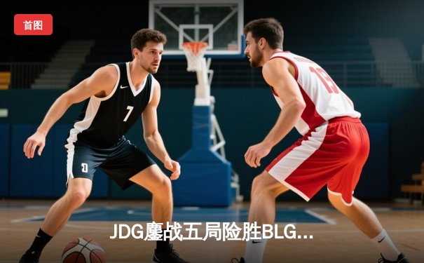 JDG鏖战五局险胜BLG，Knight沙皇绝命推挽狂澜